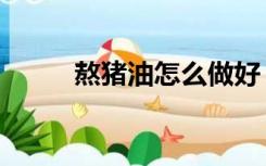 熬猪油怎么做好（熬猪油怎么做）