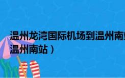 温州龙湾国际机场到温州南站要多久（温州龙湾国际机场到温州南站）