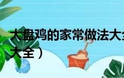 大盘鸡的家常做法大全集（大盘鸡的家常做法大全）
