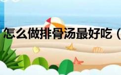 怎么做排骨汤最好吃（怎样做排骨汤最好吃）