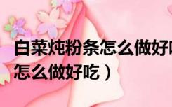 白菜炖粉条怎么做好吃家常做法（白菜炖粉条怎么做好吃）