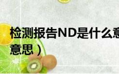检测报告ND是什么意思（测试结果nd是什么意思）