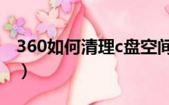 360如何清理c盘空间（360怎么清理c盘空间）