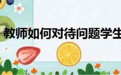 教师如何对待问题学生（如何对待问题学生）