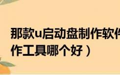 那款u启动盘制作软件好（u启动u盘启动盘制作工具哪个好）