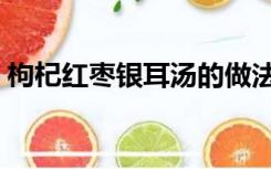 枸杞红枣银耳汤的做法（红枣银耳汤的做法）