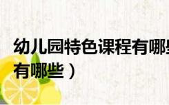 幼儿园特色课程有哪些内容（幼儿园特色课程有哪些）