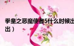 拳皇之恶魔使者5什么时候出现（拳皇之恶魔使者5什么时候出）