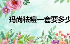 玛尚祛痘一套要多少钱（玛尚祛痘骗人）