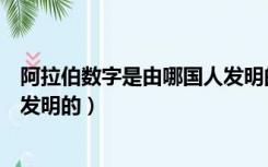 阿拉伯数字是由哪国人发明的（阿拉伯数字是哪个国家的人发明的）