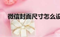 微信封面尺寸怎么设置（微信封面尺寸）