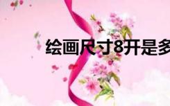 绘画尺寸8开是多大（8开是多大）