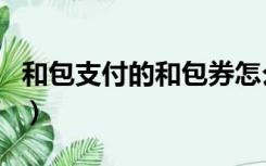 和包支付的和包券怎么使用（和包券怎么使用）