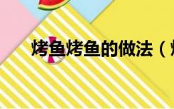 烤鱼烤鱼的做法（烤鱼最正宗的做法）