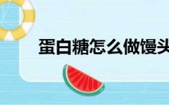 蛋白糖怎么做馒头（蛋白糖怎么做）