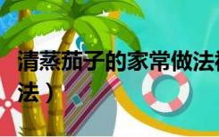 清蒸茄子的家常做法视频（清蒸茄子的家常做法）