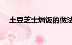 土豆芝士焗饭的做法（芝士焗饭的做法）