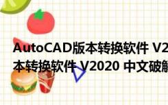 AutoCAD版本转换软件 V2020 中文破解版（AutoCAD版本转换软件 V2020 中文破解版功能简介）