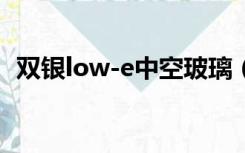 双银low-e中空玻璃（双银lowe中空玻璃）