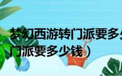 梦幻西游转门派要多少钱和经验（梦幻西游转门派要多少钱）
