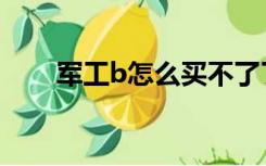 军工b怎么买不了了（军工b怎么买）