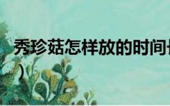 秀珍菇怎样放的时间长（秀珍菇要煮多久才熟）