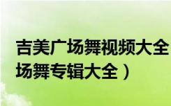 吉美广场舞视频大全(相信我没有错)（吉美广场舞专辑大全）