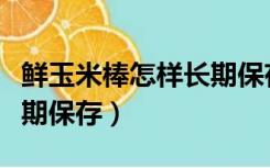 鲜玉米棒怎样长期保存最好（鲜玉米棒怎样长期保存）
