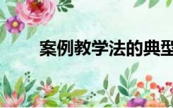 案例教学法的典型案例（案例教学）