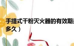 手提式干粉灭火器的有效期是多久（干粉灭火器的有效期是多久）