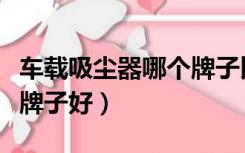 车载吸尘器哪个牌子比较好（车载吸尘器哪个牌子好）
