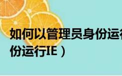 如何以管理员身份运行电脑（如何以管理员身份运行IE）