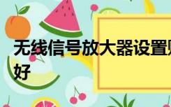 无线信号放大器设置账号是用上层好还是重设好