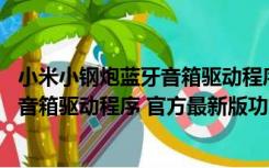 小米小钢炮蓝牙音箱驱动程序 官方最新版（小米小钢炮蓝牙音箱驱动程序 官方最新版功能简介）