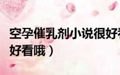 空孕催乳剂小说很好看哦（空孕催乳剂小说很好看哦）