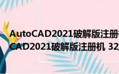 AutoCAD2021破解版注册机 32/64位 绿色免费版（AutoCAD2021破解版注册机 32/64位 绿色免费版功能简介）