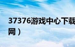 37376游戏中心下载（3737网页游戏平台官网）