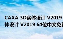 CAXA 3D实体设计 V2019 64位中文免费版（CAXA 3D实体设计 V2019 64位中文免费版功能简介）