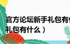 官方论坛新手礼包有什么东西（官方论坛新手礼包有什么）