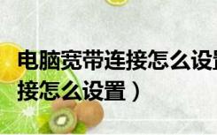 电脑宽带连接怎么设置宽带连接（电脑宽带连接怎么设置）