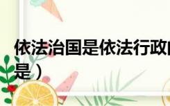 依法治国是依法行政的核心和关键（依法治国是）