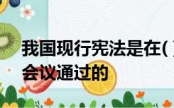 我国现行宪法是在( )第五届全国人大第五次会议通过的