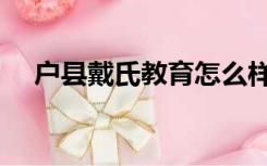 户县戴氏教育怎么样（戴氏教育怎么样）