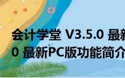 会计学堂 V3.5.0 最新PC版（会计学堂 V3.5.0 最新PC版功能简介）