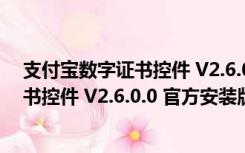 支付宝数字证书控件 V2.6.0.0 官方安装版（支付宝数字证书控件 V2.6.0.0 官方安装版功能简介）