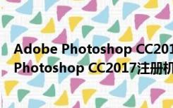 Adobe Photoshop CC2017注册机 绿色免费版（Adobe Photoshop CC2017注册机 绿色免费版功能简介）