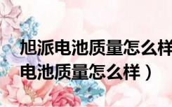 旭派电池质量怎么样,新电池能用多久（旭派电池质量怎么样）
