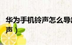 华为手机铃声怎么导出（华为手机怎么导入铃声）