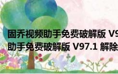 固乔视频助手免费破解版 V97.1 解除会员限制版（固乔视频助手免费破解版 V97.1 解除会员限制版功能简介）