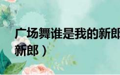 广场舞谁是我的新郎16步（广场舞谁是我的新郎）